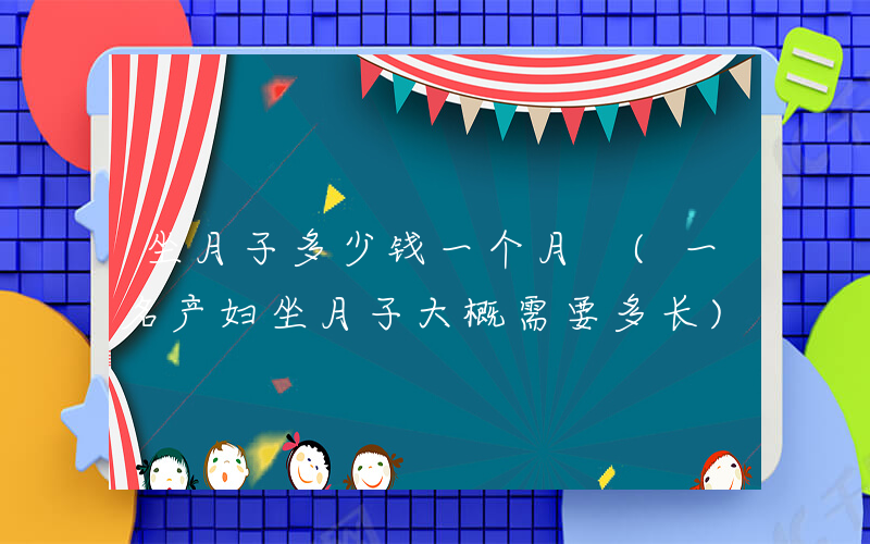坐月子多少钱一个月 (一名产妇坐月子大概需要多长)